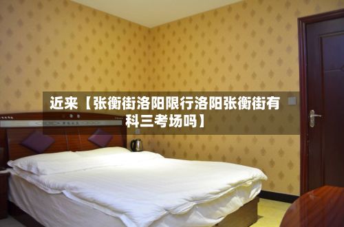 近来【张衡街洛阳限行洛阳张衡街有科三考场吗】-第2张图片