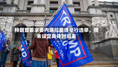 特朗普要求委内瑞拉最终举行选举，但未设定具体时间表-第2张图片