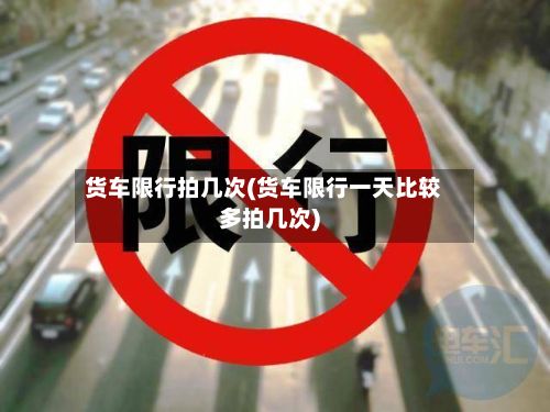 货车限行拍几次(货车限行一天比较多拍几次)