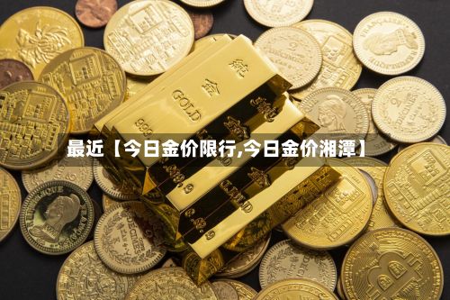 最近【今日金价限行,今日金价湘潭】