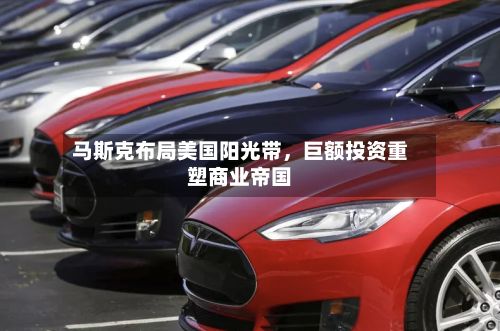 马斯克布局美国阳光带	，巨额投资重塑商业帝国-第3张图片