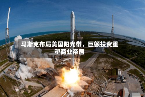 马斯克布局美国阳光带	，巨额投资重塑商业帝国-第2张图片