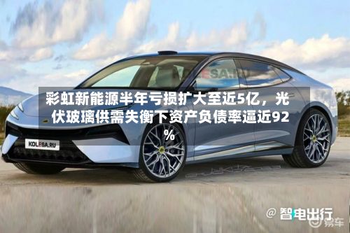 彩虹新能源半年亏损扩大至近5亿，光伏玻璃供需失衡下资产负债率逼近92%