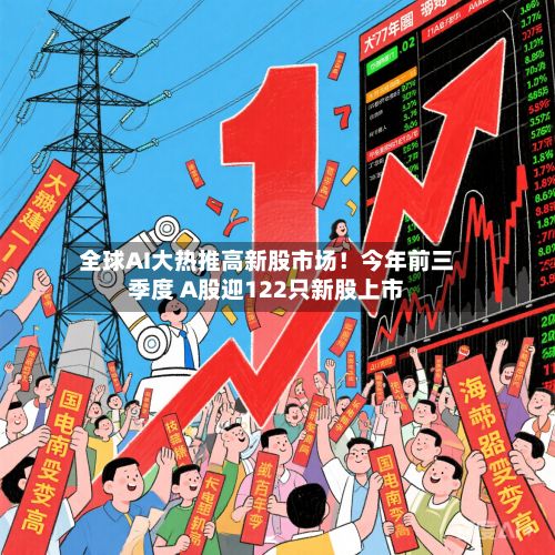 全球AI大热推高新股市场！今年前三季度 A股迎122只新股上市-第2张图片