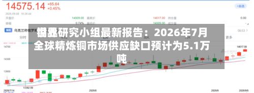 世界铜业研究小组最新报告：2026年7月全球精炼铜市场供应缺口预计为5.1万吨