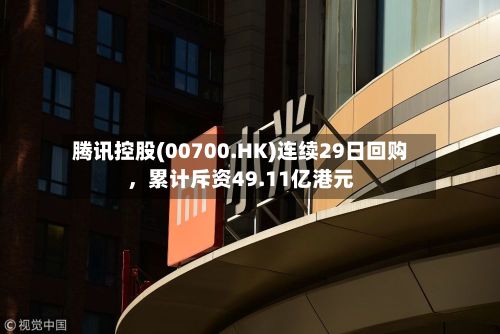 腾讯控股(00700.HK)连续29日回购，累计斥资49.11亿港元