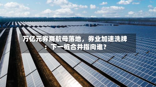 万亿元券商航母落地，券业加速洗牌：下一桩合并指向谁？-第2张图片