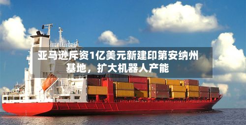 亚马逊斥资1亿美元新建印第安纳州基地，扩大机器人产能