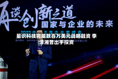 星识科技完成数百万美元战略融资 李泽湘曾出手投资