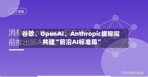 谷歌、OpenAI、Anthropic据称拟共建“前沿AI标准局	”-第2张图片