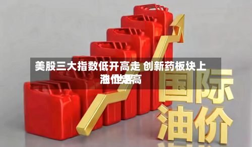 美股三大指数低开高走 创新药板块上涨 世界
油价走高-第1张图片