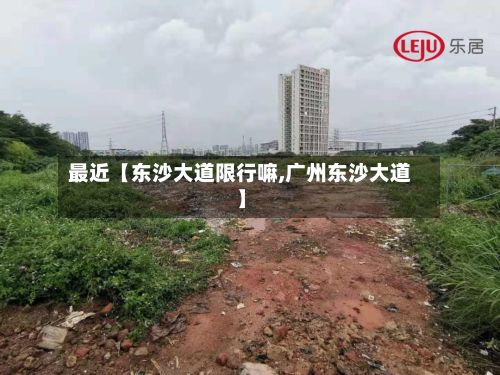 最近【东沙大道限行嘛,广州东沙大道】