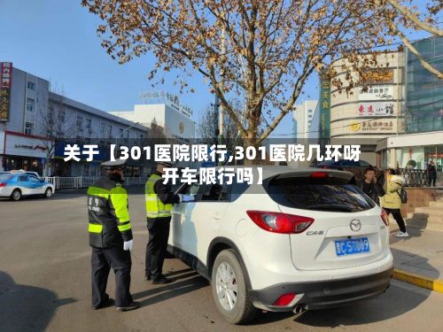 关于【301医院限行,301医院几环呀开车限行吗】