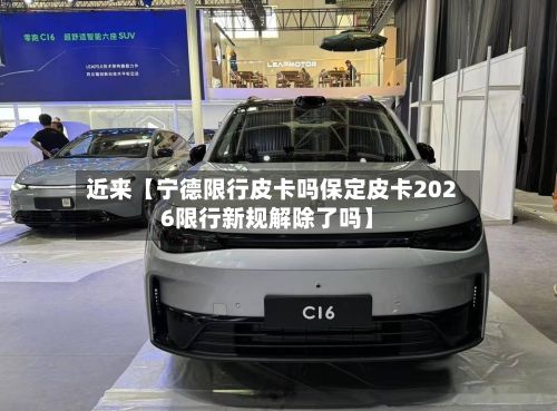 近来【宁德限行皮卡吗保定皮卡2026限行新规解除了吗】