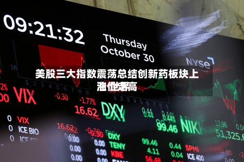 美股三大指数震荡总结创新药板块上涨 世界
油价走高-第1张图片