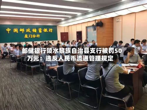 邮储银行陵水黎族自治县支行被罚50万元：违反人民币流通管理规定