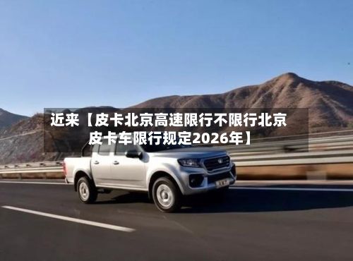 近来【皮卡北京高速限行不限行北京皮卡车限行规定2026年】