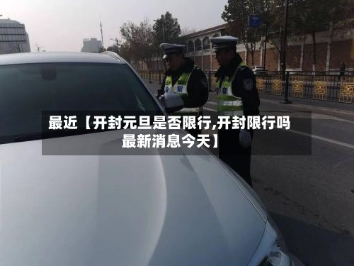 最近【开封元旦是否限行,开封限行吗最新消息今天】