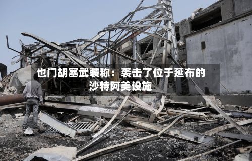 也门胡塞武装称：袭击了位于延布的沙特阿美设施-第2张图片