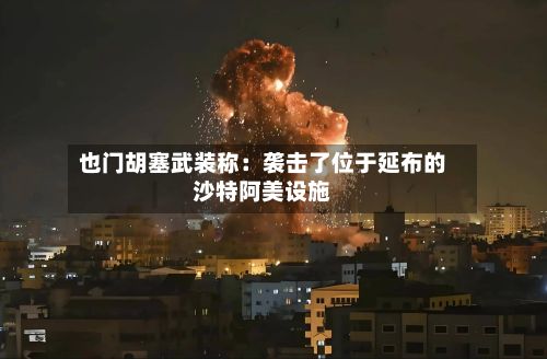 也门胡塞武装称：袭击了位于延布的沙特阿美设施