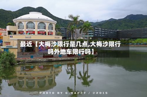 最近【大梅沙限行是几点,大梅沙限行吗外地车限行吗】