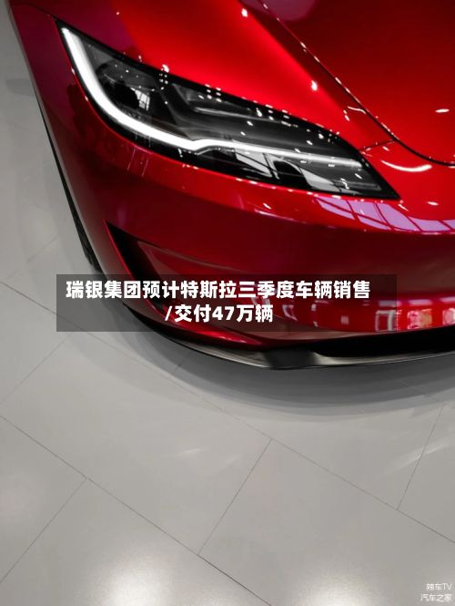 瑞银集团预计特斯拉三季度车辆销售/交付47万辆