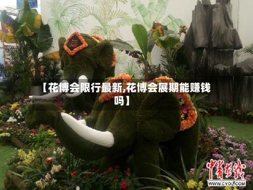 【花博会限行最新,花博会展期能赚钱吗】