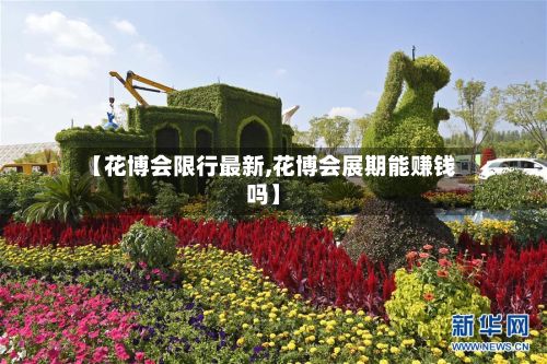 【花博会限行最新,花博会展期能赚钱吗】-第3张图片