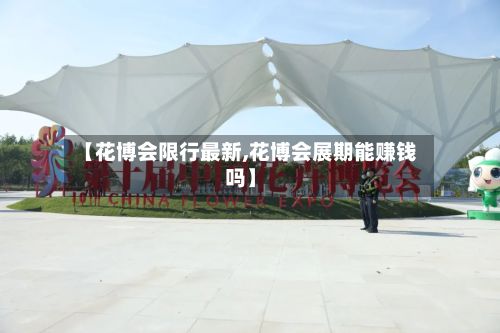 【花博会限行最新,花博会展期能赚钱吗】-第2张图片