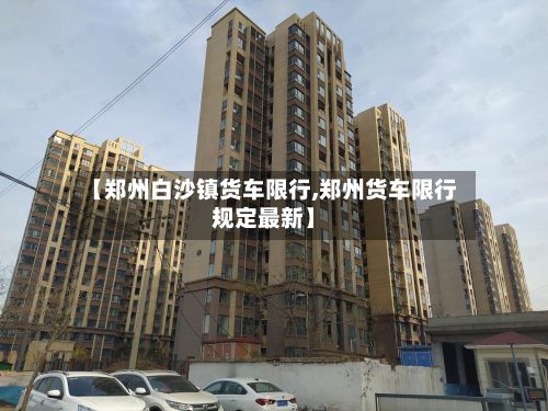 【郑州白沙镇货车限行,郑州货车限行规定最新】-第2张图片