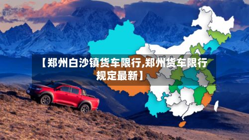【郑州白沙镇货车限行,郑州货车限行规定最新】