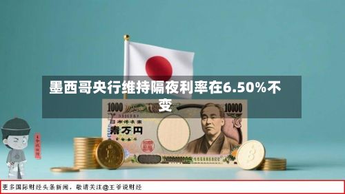 墨西哥央行维持隔夜利率在6.50%不变