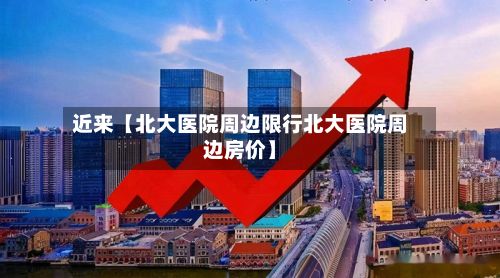 近来【北大医院周边限行北大医院周边房价】