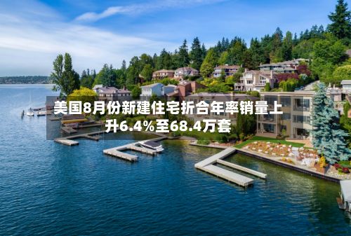 美国8月份新建住宅折合年率销量上升6.4%至68.4万套