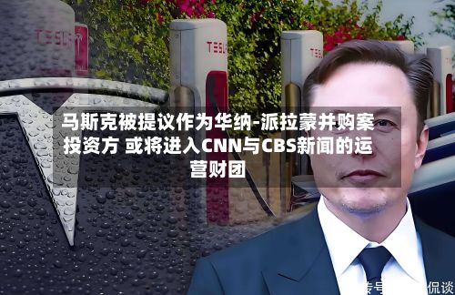 马斯克被提议作为华纳-派拉蒙并购案投资方 或将进入CNN与CBS新闻的运营财团-第3张图片