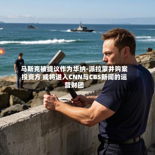 马斯克被提议作为华纳-派拉蒙并购案投资方 或将进入CNN与CBS新闻的运营财团-第2张图片