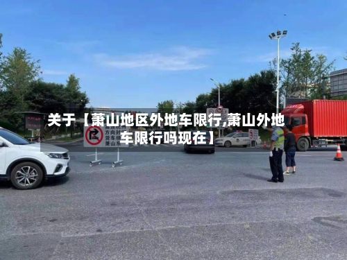 关于【萧山地区外地车限行,萧山外地车限行吗现在】-第2张图片