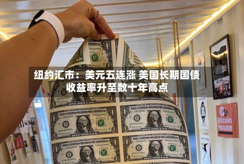 纽约汇市:美元五连涨 美国长期国债收益率升至数十年高点-第2张图片