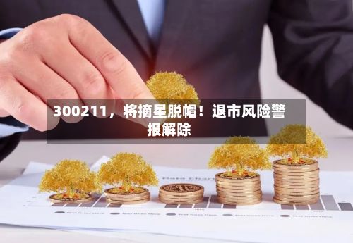 300211，将摘星脱帽！退市风险警报解除