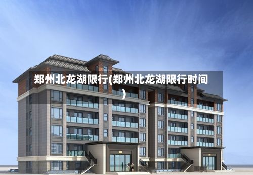 郑州北龙湖限行(郑州北龙湖限行时间)