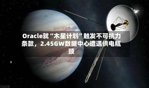 Oracle就“木星计划”触发不可抗力条款，2.45GW数据中心遭遇供电瓶颈