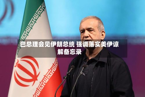 巴总理会见伊朗总统 强调落实美伊谅解备忘录