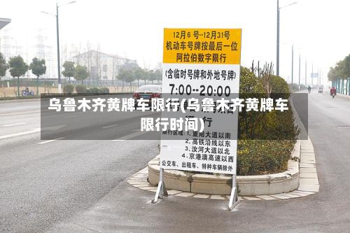 乌鲁木齐黄牌车限行(乌鲁木齐黄牌车限行时间)