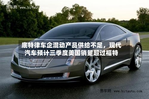 底特律车企混动产品供给不足，现代汽车预计三季度美国销量超过福特