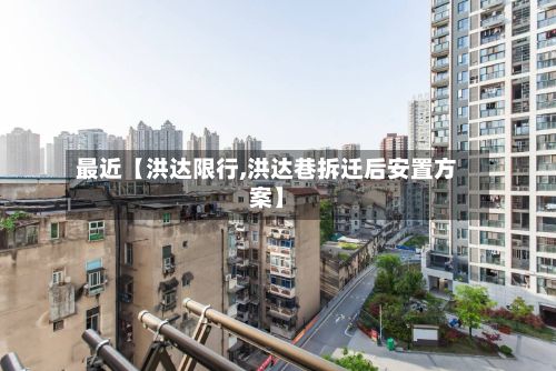 最近【洪达限行,洪达巷拆迁后安置方案】