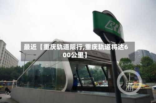 最近【重庆轨道限行,重庆轨道将达600公里】-第3张图片