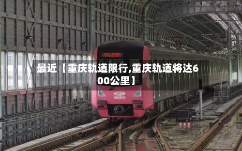 最近【重庆轨道限行,重庆轨道将达600公里】