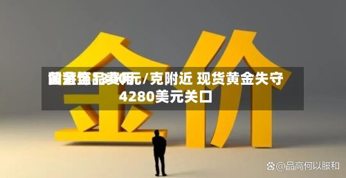 黄金饰品费用回落至1300元/克附近 现货黄金失守4280美元关口