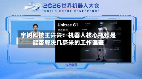 宇树科技王兴兴：机器人核心瓶颈是能否解决几毫米的工作误差