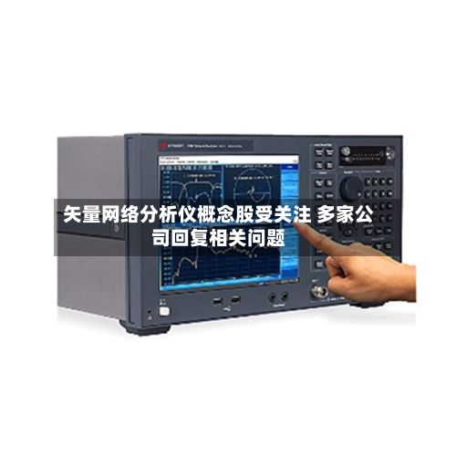 矢量网络分析仪概念股受关注 多家公司回复相关问题